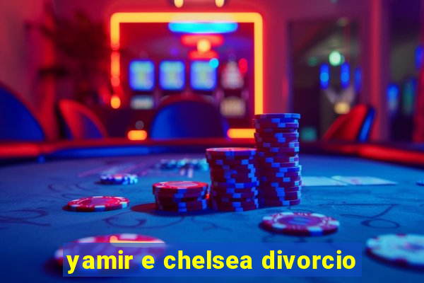 yamir e chelsea divorcio